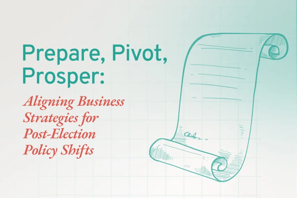 Prepare, Pivot, Prosper: Aligning Business Strategies for Post-Election Policy Shifts